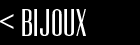 < BIJOUX