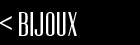 < BIJOUX